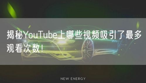 揭秘YouTube上哪些视频吸引了最多观看次数！