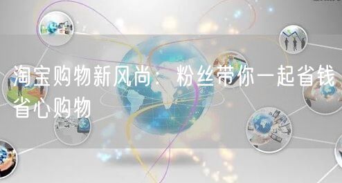 淘宝购物新风尚：粉丝带你一起省钱省心购物