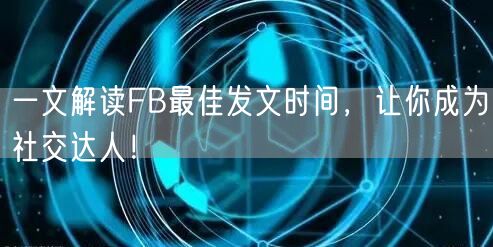 一文解读FB最佳发文时间，让你成为社交达人！