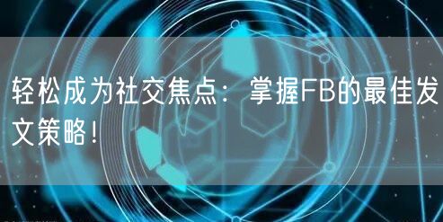 轻松成为社交焦点：掌握FB的最佳发文策略！