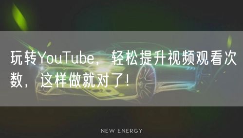 玩转YouTube，轻松提升视频观看次数，这样做就对了！