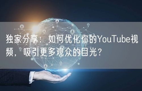 独家分享：如何优化你的YouTube视频，吸引更多观众的目光？