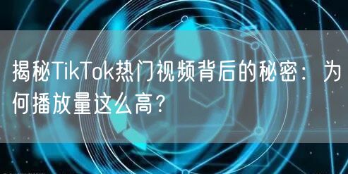 揭秘TikTok热门视频背后的秘密：为何播放量这么高？