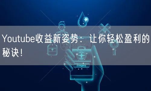 Youtube收益新姿势：让你轻松盈利的秘诀！