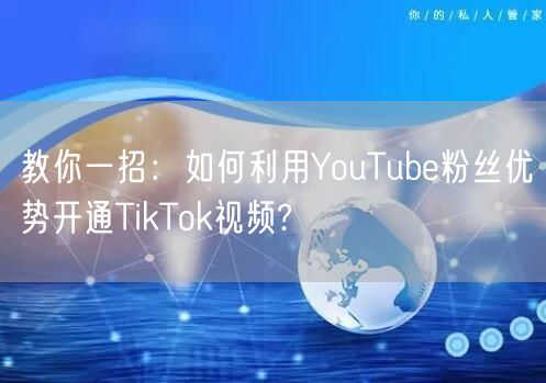 教你一招：如何利用YouTube粉丝优势开通TikTok视频?