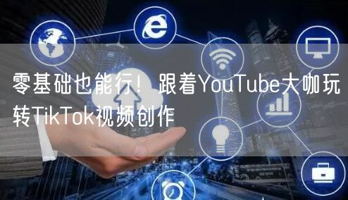 零基础也能行！跟着YouTube大咖玩转TikTok视频创作
