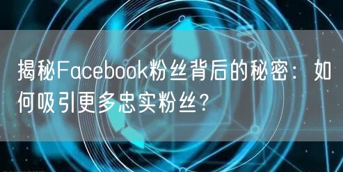揭秘Facebook粉丝背后的秘密：如何吸引更多忠实粉丝？