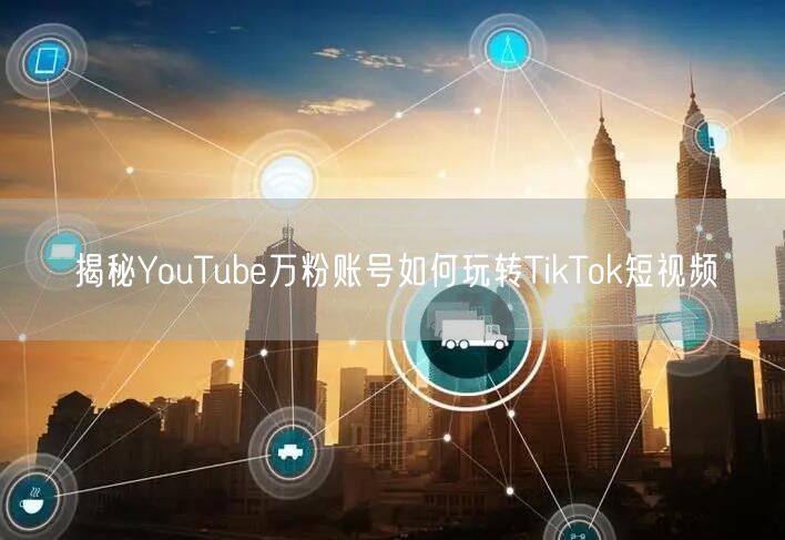 揭秘YouTube万粉账号如何玩转TikTok短视频