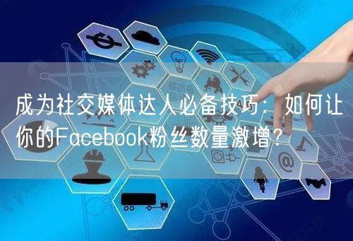 成为社交媒体达人必备技巧：如何让你的Facebook粉丝数量激增？