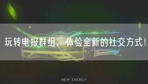 玩转电报群组，体验全新的社交方式！