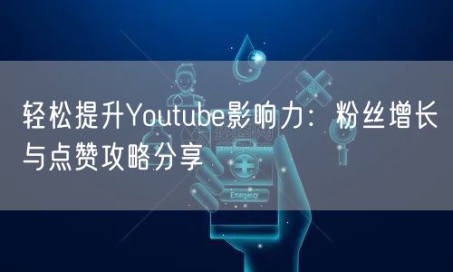 轻松提升Youtube影响力：粉丝增长与点赞攻略分享
