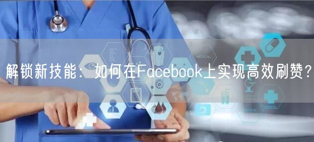 解锁新技能：如何在Facebook上实现高效刷赞？