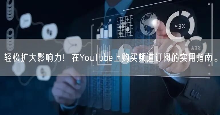 轻松扩大影响力！在YouTube上购买频道订阅的实用指南。