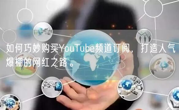 如何巧妙购买YouTube频道订阅，打造人气爆棚的网红之路。