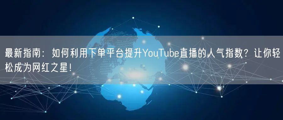 最新指南：如何利用下单平台提升YouTube直播的人气指数？让你轻松成为网红之星！