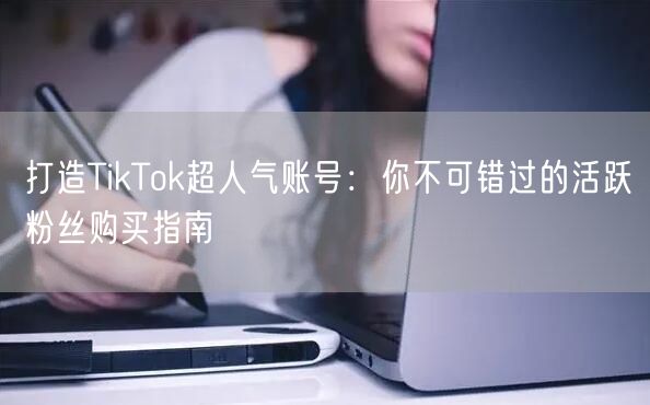 打造TikTok超人气账号：你不可错过的活跃粉丝购买指南