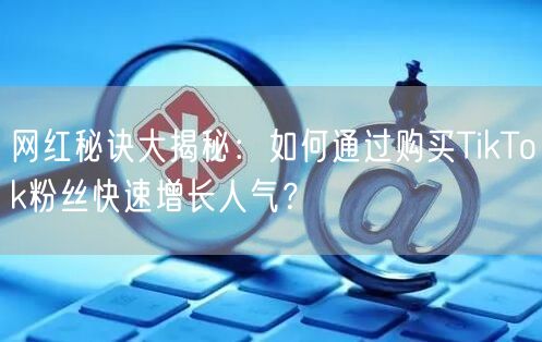 网红秘诀大揭秘：如何通过购买TikTok粉丝快速增长人气？