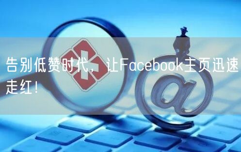 告别低赞时代，让Facebook主页迅速走红！