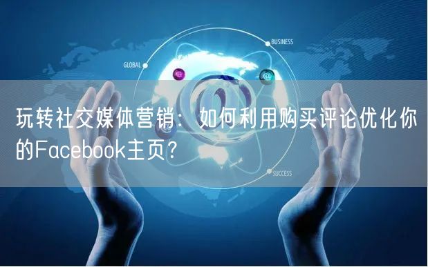 玩转社交媒体营销：如何利用购买评论优化你的Facebook主页？