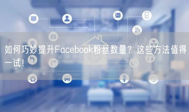 如何巧妙提升Facebook粉丝数量？这些方法值得一试！