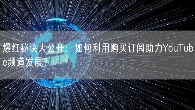 爆红秘诀大公开：如何利用购买订阅助力YouTube频道发展？