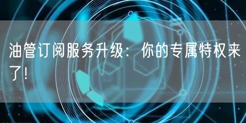 油管订阅服务升级：你的专属特权来了！