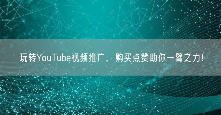 玩转YouTube视频推广，购买点赞助你一臂之力！