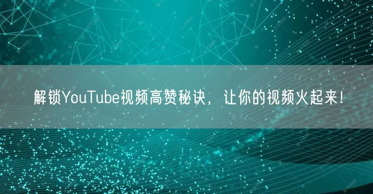 解锁YouTube视频高赞秘诀，让你的视频火起来！