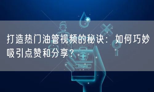 打造热门油管视频的秘诀：如何巧妙吸引点赞和分享？