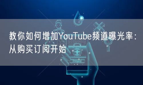 教你如何增加YouTube频道曝光率：从购买订阅开始