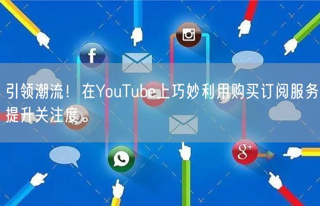 引领潮流！在YouTube上巧妙利用购买订阅服务提升关注度。