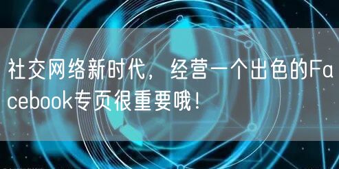 社交网络新时代，经营一个出色的Facebook专页很重要哦！