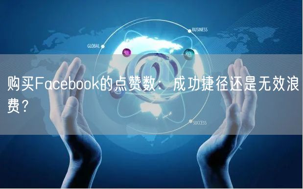 购买Facebook的点赞数：成功捷径还是无效浪费？