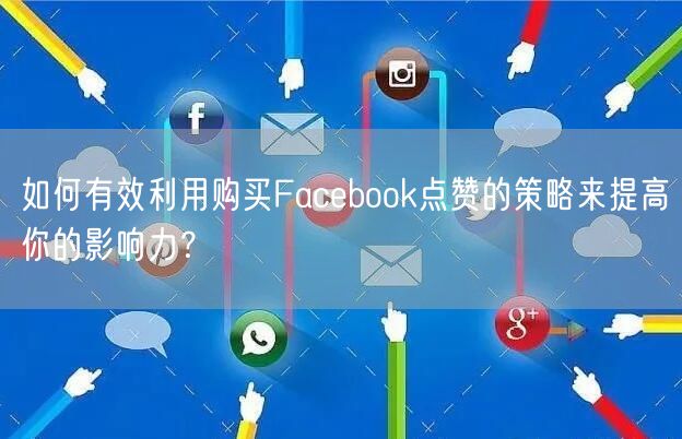 如何有效利用购买Facebook点赞的策略来提高你的影响力？