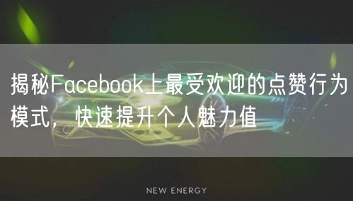 揭秘Facebook上最受欢迎的点赞行为模式，快速提升个人魅力值
