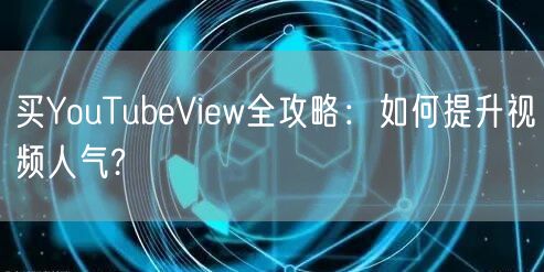 买YouTubeView全攻略:如何提升视频人气?