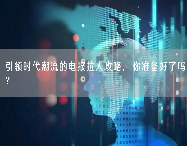 引领时代潮流的电报拉人攻略，你准备好了吗？