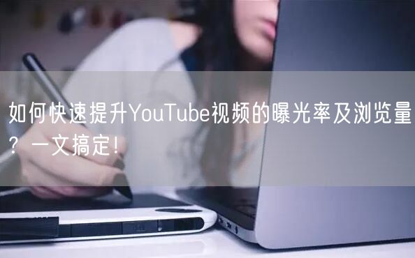 如何快速提升YouTube视频的曝光率及浏览量？一文搞定！