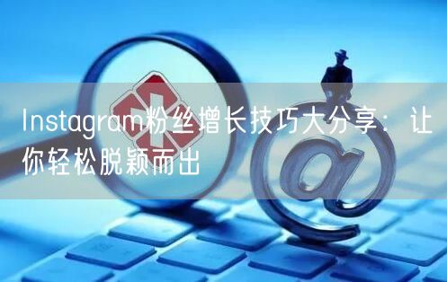 Instagram粉丝增长技巧大分享：让你轻松脱颖而出