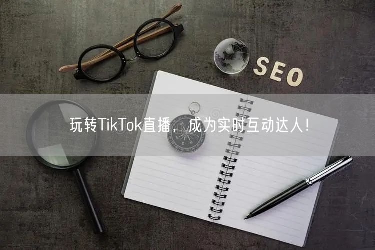 玩转TikTok直播，成为实时互动达人！