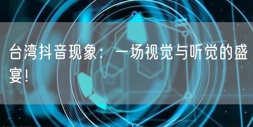 台湾抖音现象：一场视觉与听觉的盛宴！