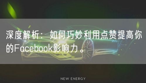 深度解析：如何巧妙利用点赞提高你的Facebook影响力。