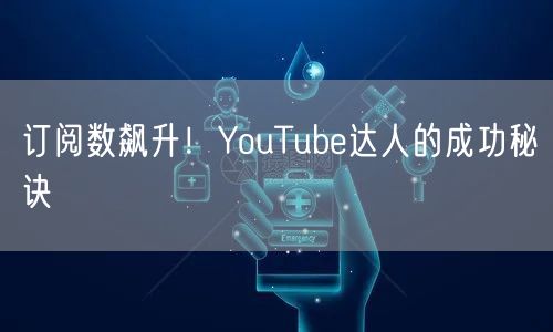 订阅数飙升！YouTube达人的成功秘诀