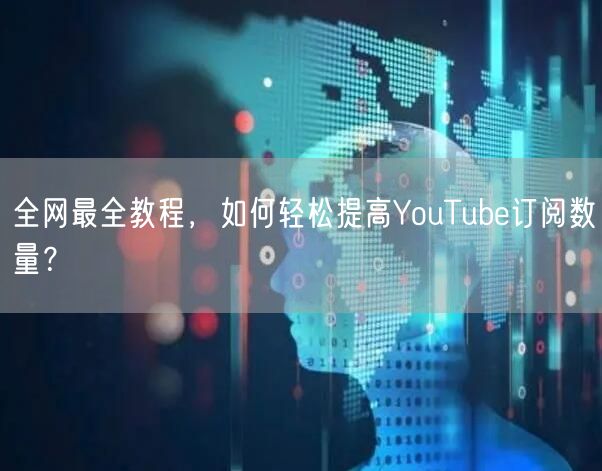 全网最全教程，如何轻松提高YouTube订阅数量？