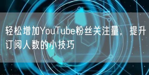 轻松增加YouTube粉丝关注量，提升订阅人数的小技巧