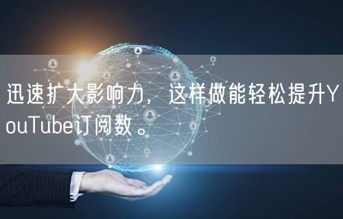 迅速扩大影响力，这样做能轻松提升YouTube订阅数。