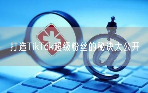 打造TikTok超级粉丝的秘诀大公开