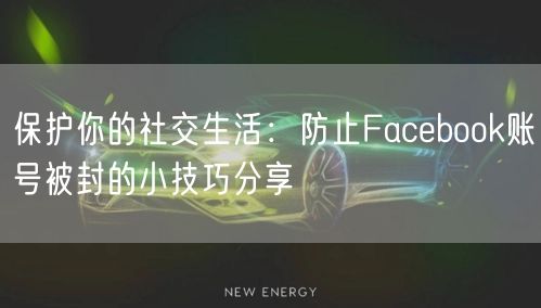 保护你的社交生活:防止Facebook账号被封的小技巧分享
