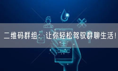 二维码群组：让你轻松驾驭群聊生活！