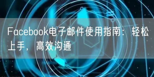 Facebook电子邮件使用指南：轻松上手，高效沟通